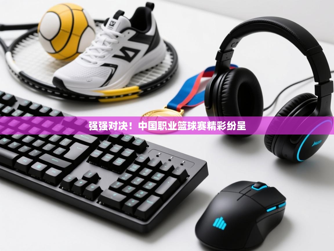 强强对决！中国职业篮球赛精彩纷呈  第1张