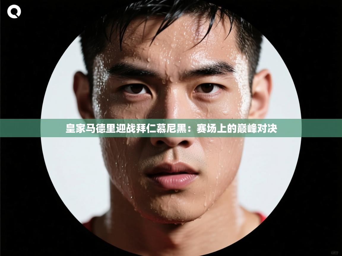 皇家马德里迎战拜仁慕尼黑:赛场上的巅峰对决 第1张